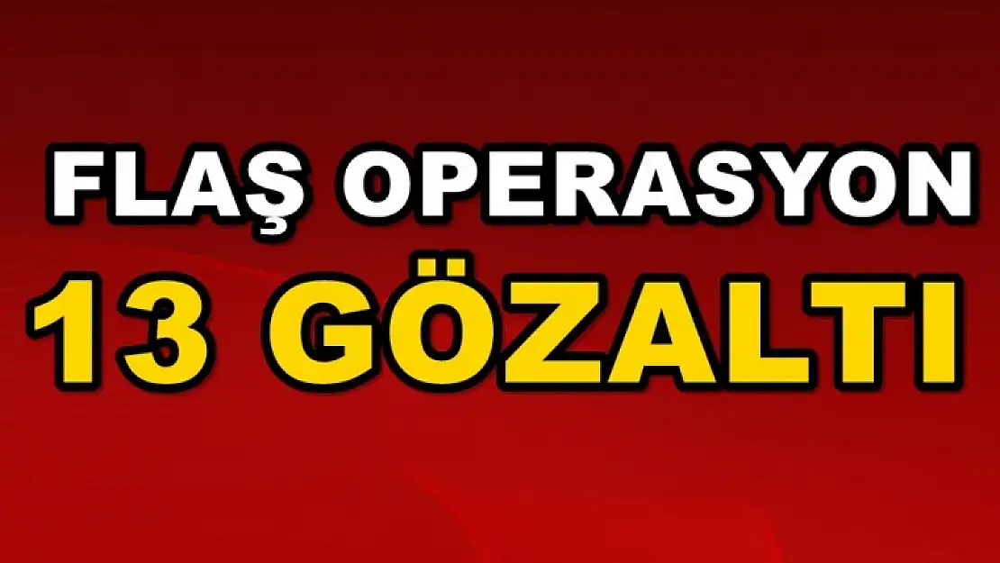 Flaş Operasyon! 13 Gözaltı Var