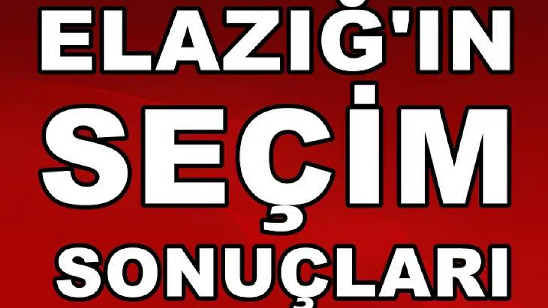 İşte Elazığ'da Seçim Sonuçları