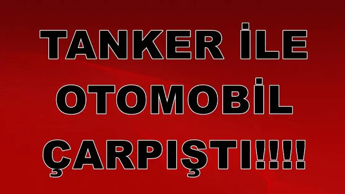 Tankerle Otomobil Çarpıştı: Ölü ve Yaralılar Var